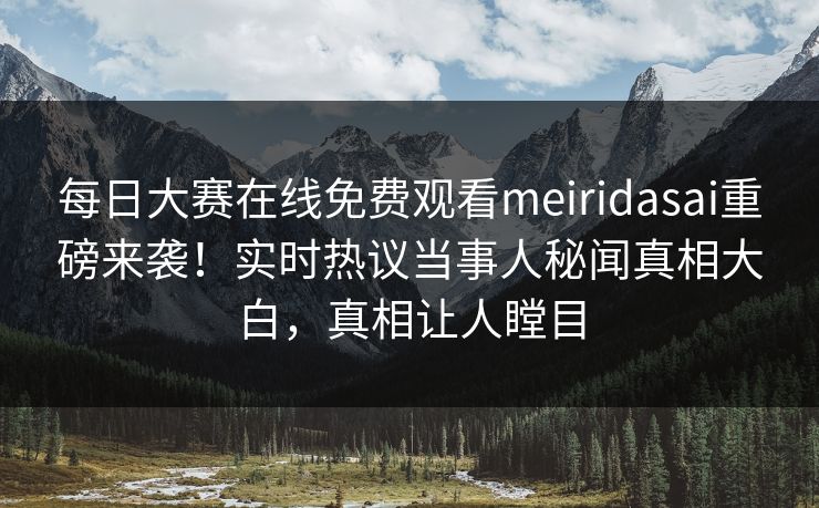 每日大赛在线免费观看meiridasai重磅来袭！实时热议当事人秘闻真相大白，真相让人瞠目
