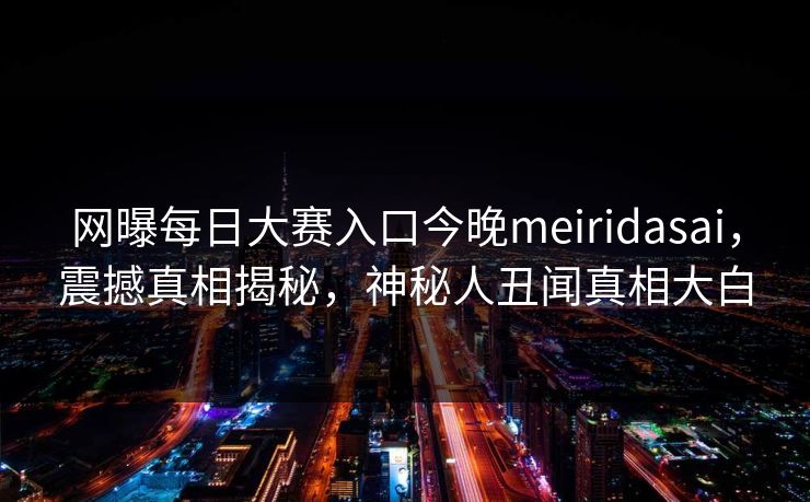 网曝每日大赛入口今晚meiridasai，震撼真相揭秘，神秘人丑闻真相大白
