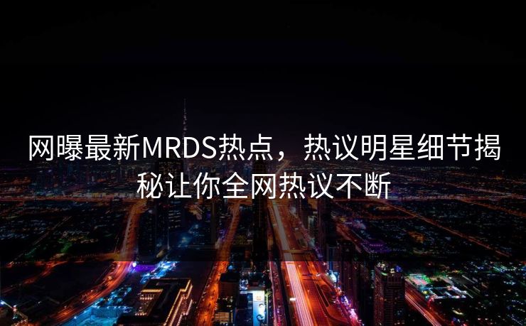 网曝最新MRDS热点，热议明星细节揭秘让你全网热议不断