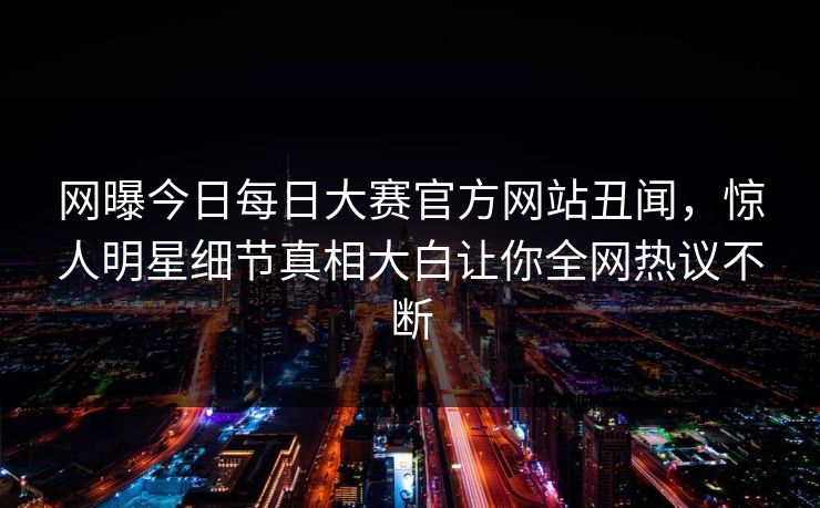 网曝今日每日大赛官方网站丑闻，惊人明星细节真相大白让你全网热议不断