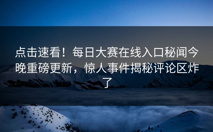 点击速看！每日大赛在线入口秘闻今晚重磅更新，惊人事件揭秘评论区炸了