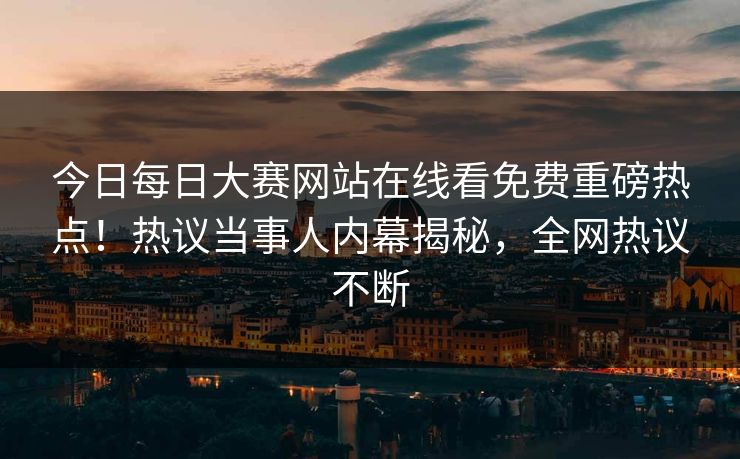 今日每日大赛网站在线看免费重磅热点！热议当事人内幕揭秘，全网热议不断