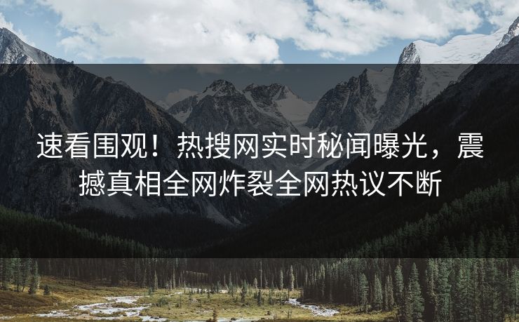 速看围观！热搜网实时秘闻曝光，震撼真相全网炸裂全网热议不断