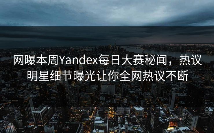 网曝本周Yandex每日大赛秘闻，热议明星细节曝光让你全网热议不断