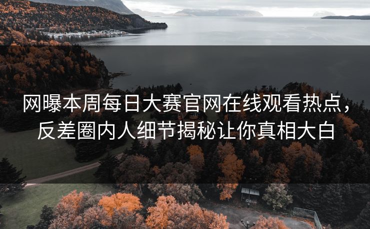 网曝本周每日大赛官网在线观看热点，反差圈内人细节揭秘让你真相大白