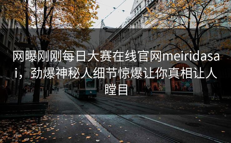 网曝刚刚每日大赛在线官网meiridasai，劲爆神秘人细节惊爆让你真相让人瞠目