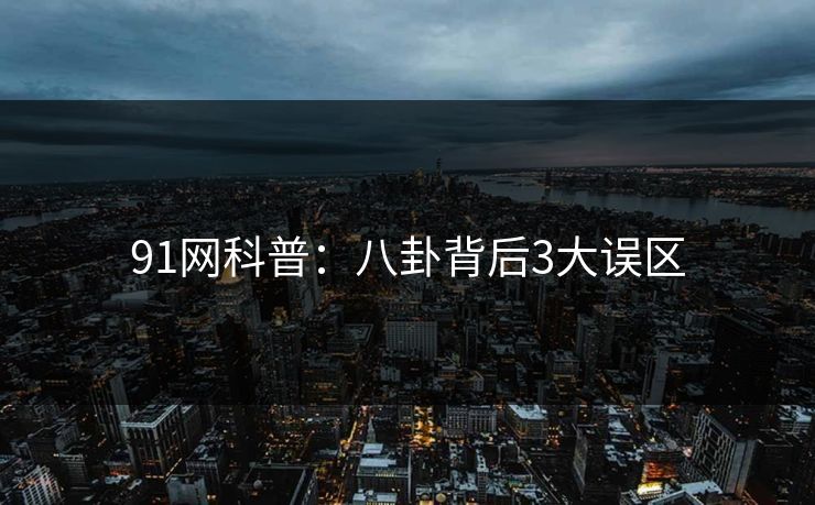 91网科普：八卦背后3大误区