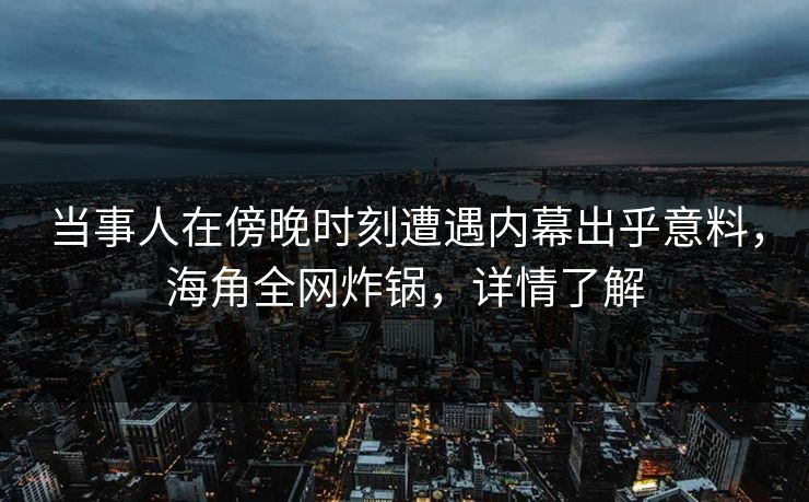 当事人在傍晚时刻遭遇内幕出乎意料，海角全网炸锅，详情了解