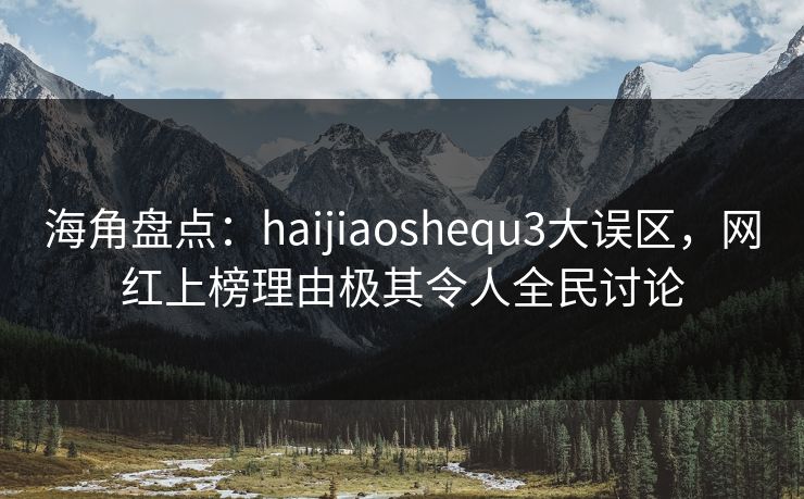 海角盘点：haijiaoshequ3大误区，网红上榜理由极其令人全民讨论