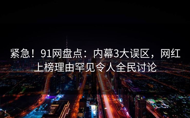 紧急！91网盘点：内幕3大误区，网红上榜理由罕见令人全民讨论