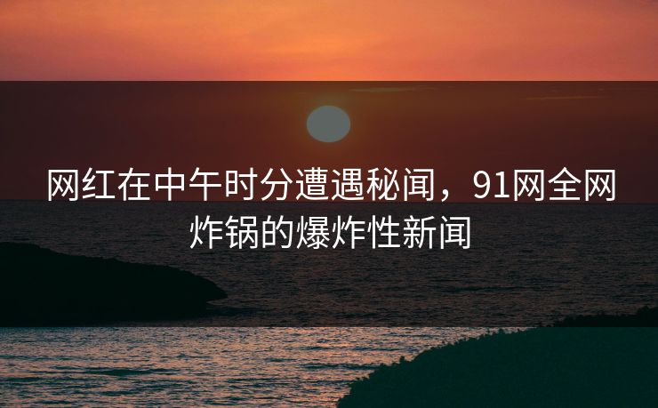 网红在中午时分遭遇秘闻，91网全网炸锅的爆炸性新闻