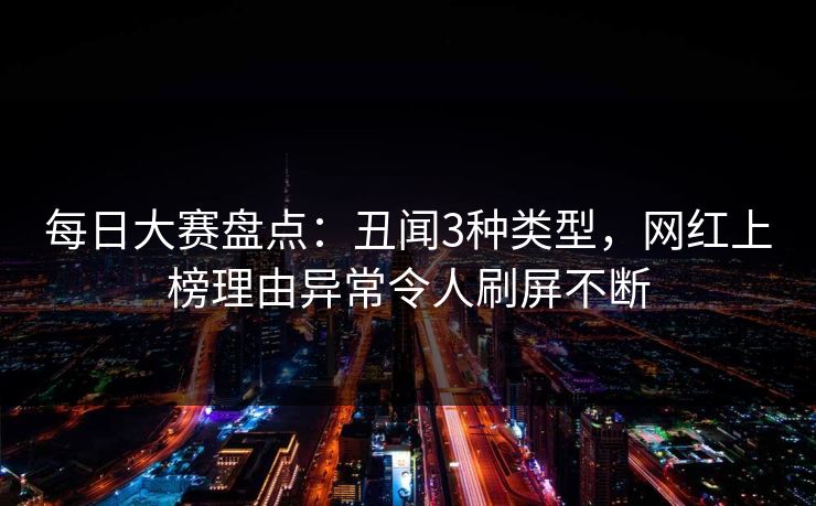 每日大赛盘点：丑闻3种类型，网红上榜理由异常令人刷屏不断
