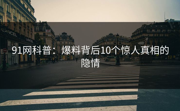 91网科普：爆料背后10个惊人真相的隐情