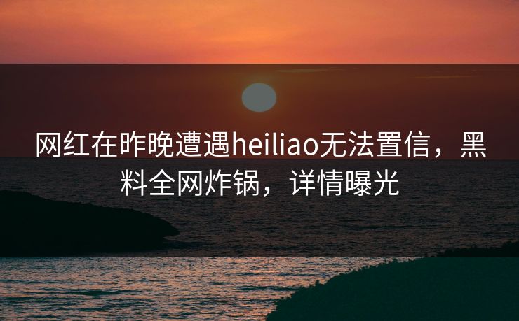 网红在昨晚遭遇heiliao无法置信，黑料全网炸锅，详情曝光