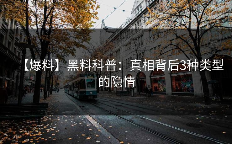 【爆料】黑料科普：真相背后3种类型的隐情