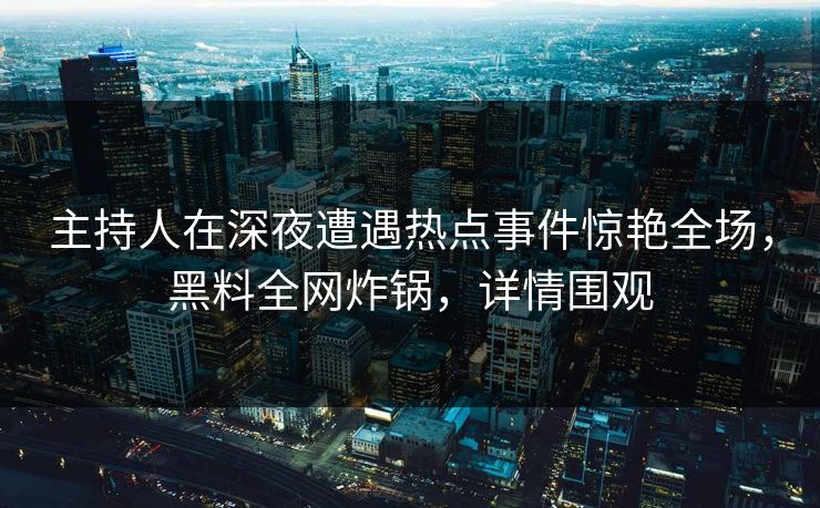 主持人在深夜遭遇热点事件惊艳全场，黑料全网炸锅，详情围观