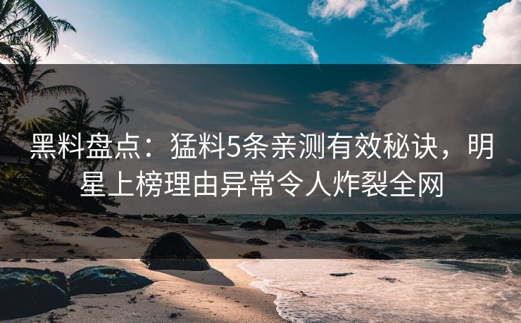 黑料盘点：猛料5条亲测有效秘诀，明星上榜理由异常令人炸裂全网