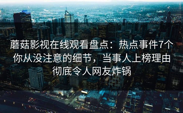 蘑菇影视在线观看盘点：热点事件7个你从没注意的细节，当事人上榜理由彻底令人网友炸锅