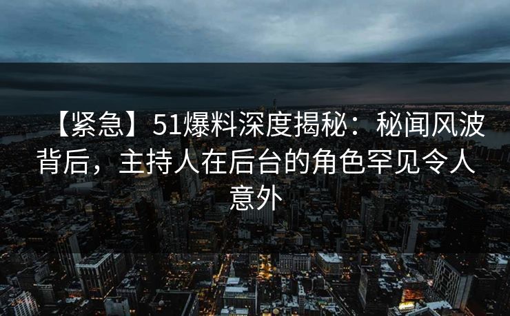 【紧急】51爆料深度揭秘：秘闻风波背后，主持人在后台的角色罕见令人意外