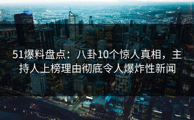 51爆料盘点：八卦10个惊人真相，主持人上榜理由彻底令人爆炸性新闻
