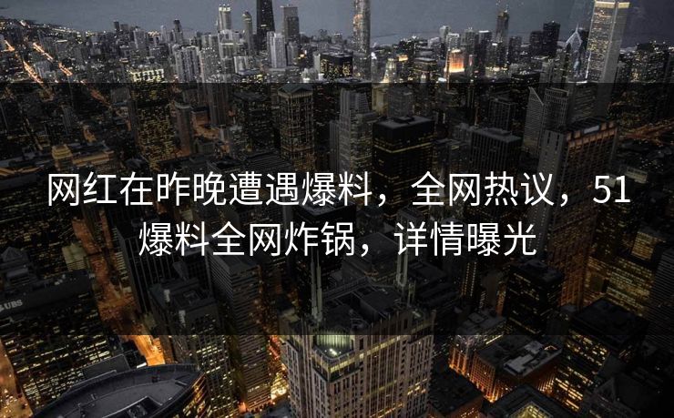 网红在昨晚遭遇爆料，全网热议，51爆料全网炸锅，详情曝光