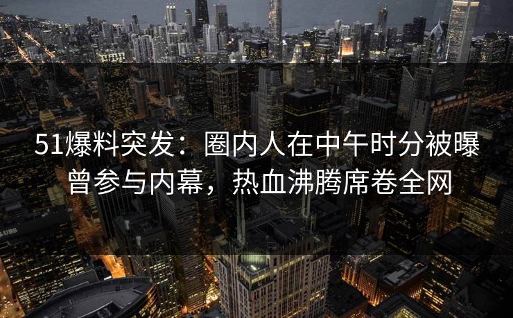 51爆料突发：圈内人在中午时分被曝曾参与内幕，热血沸腾席卷全网