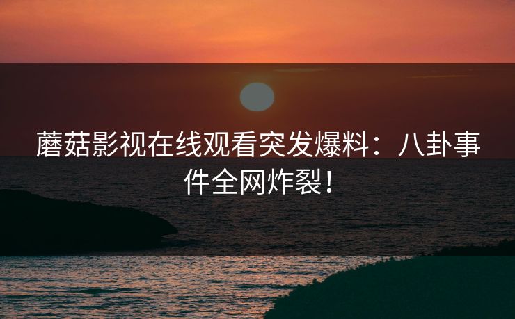 蘑菇影视在线观看突发爆料：八卦事件全网炸裂！