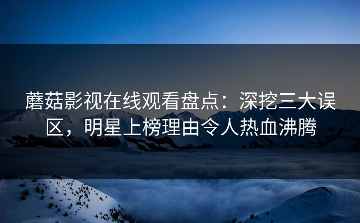 蘑菇影视在线观看盘点：深挖三大误区，明星上榜理由令人热血沸腾