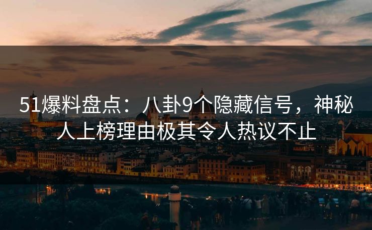 51爆料盘点：八卦9个隐藏信号，神秘人上榜理由极其令人热议不止