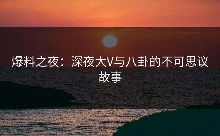 爆料之夜：深夜大V与八卦的不可思议故事