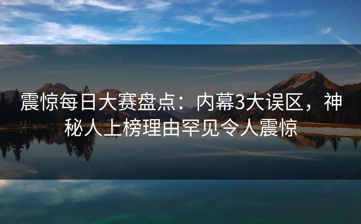 震惊每日大赛盘点：内幕3大误区，神秘人上榜理由罕见令人震惊
