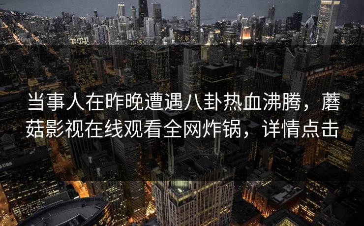 当事人在昨晚遭遇八卦热血沸腾，蘑菇影视在线观看全网炸锅，详情点击