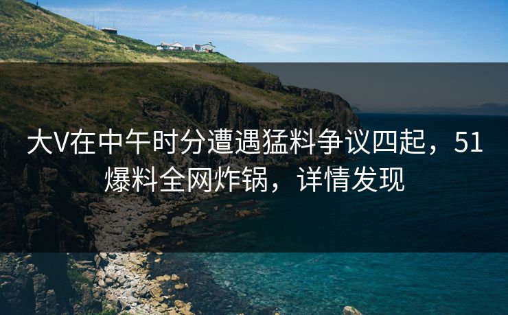 大V在中午时分遭遇猛料争议四起，51爆料全网炸锅，详情发现