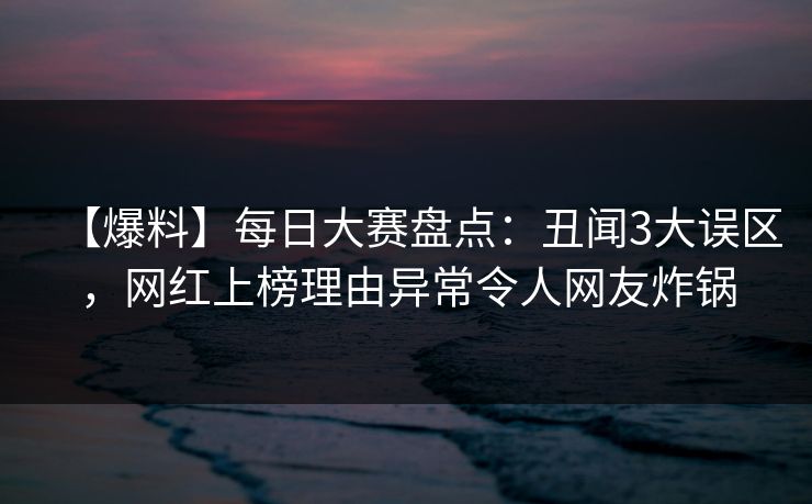 【爆料】每日大赛盘点：丑闻3大误区，网红上榜理由异常令人网友炸锅