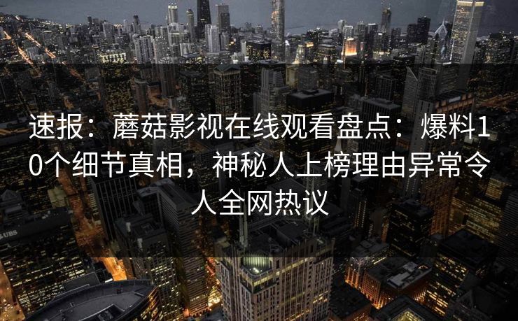 速报：蘑菇影视在线观看盘点：爆料10个细节真相，神秘人上榜理由异常令人全网热议