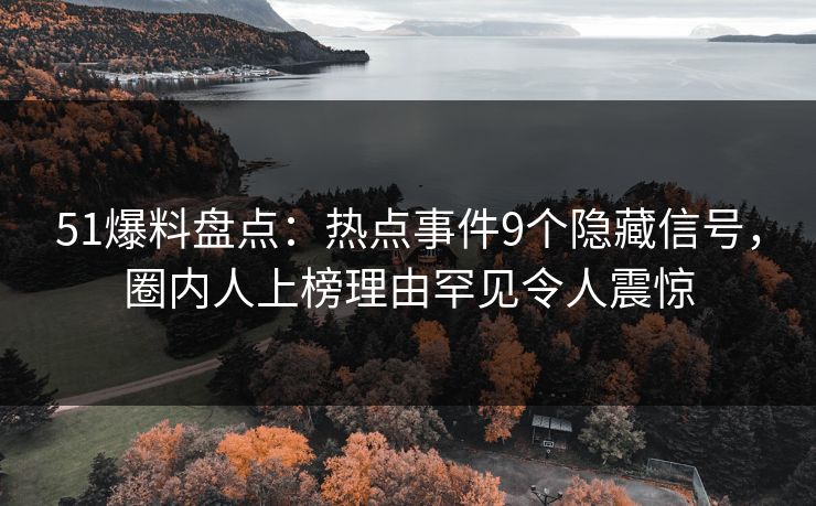 51爆料盘点：热点事件9个隐藏信号，圈内人上榜理由罕见令人震惊