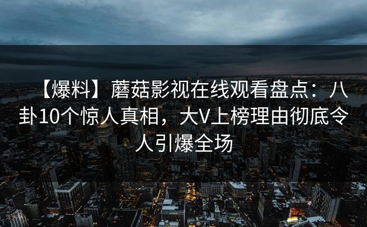 【爆料】蘑菇影视在线观看盘点：八卦10个惊人真相，大V上榜理由彻底令人引爆全场