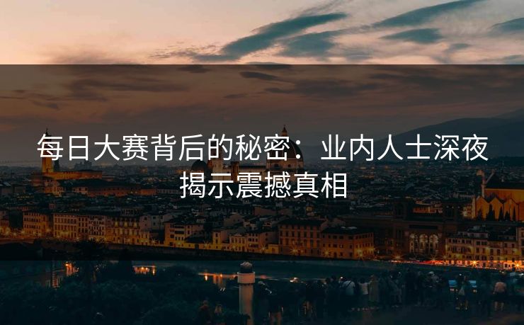每日大赛背后的秘密：业内人士深夜揭示震撼真相