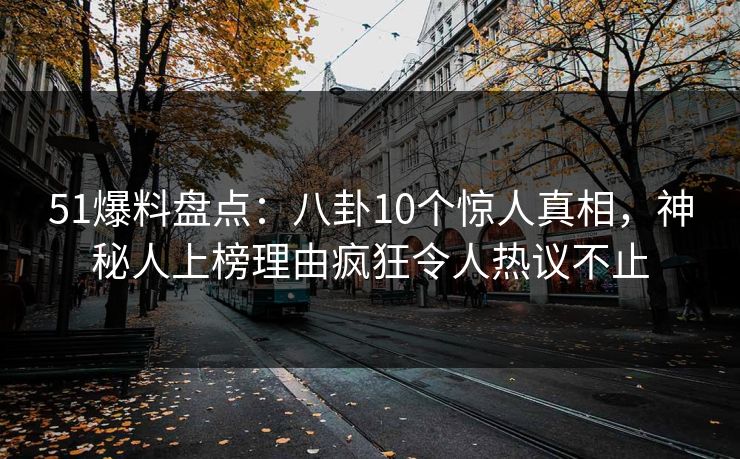51爆料盘点：八卦10个惊人真相，神秘人上榜理由疯狂令人热议不止