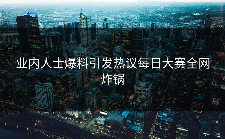 业内人士爆料引发热议每日大赛全网炸锅