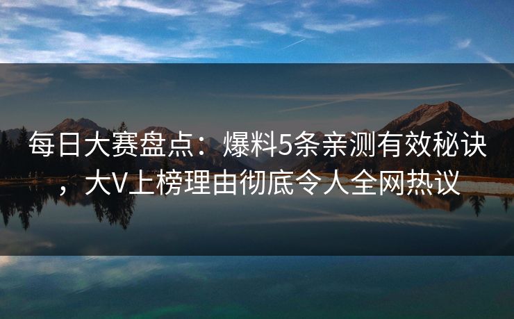 每日大赛盘点：爆料5条亲测有效秘诀，大V上榜理由彻底令人全网热议