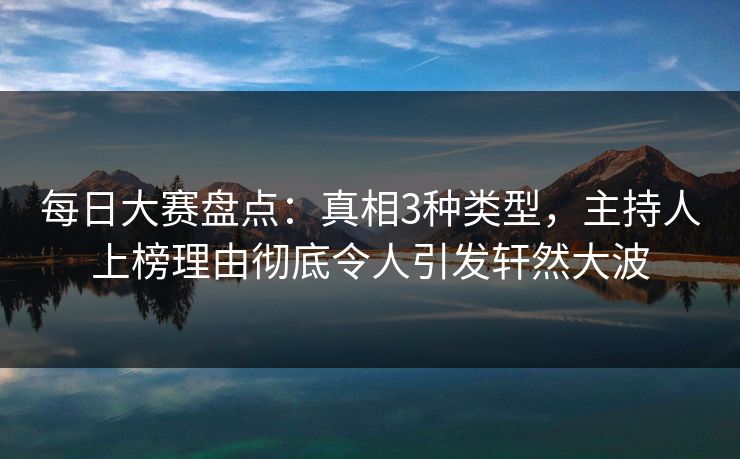 每日大赛盘点：真相3种类型，主持人上榜理由彻底令人引发轩然大波