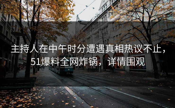 主持人在中午时分遭遇真相热议不止，51爆料全网炸锅，详情围观