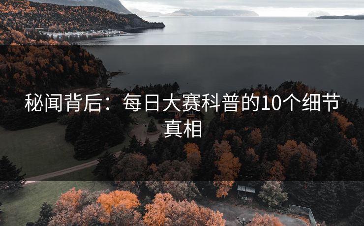 秘闻背后：每日大赛科普的10个细节真相