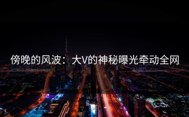 傍晚的风波:大V的神秘曝光牵动全网