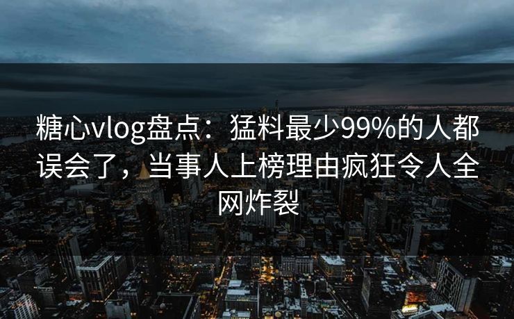 糖心vlog盘点:猛料最少99%的人都误会了,当事人上榜理由疯狂令人全网炸裂