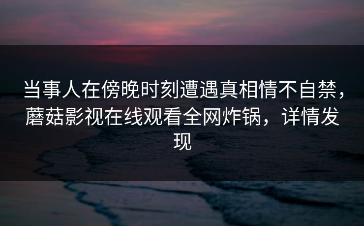 当事人在傍晚时刻遭遇真相情不自禁,蘑菇影视在线观看全网炸锅,详情发现