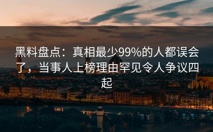 黑料盘点:真相最少99%的人都误会了,当事人上榜理由罕见令人争议四起