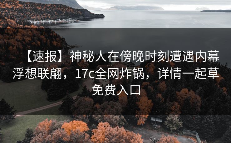 【速报】神秘人在傍晚时刻遭遇内幕浮想联翩,17c全网炸锅,详情一起草免费入口