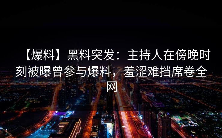 【爆料】黑料突发:主持人在傍晚时刻被曝曾参与爆料,羞涩难挡席卷全网
